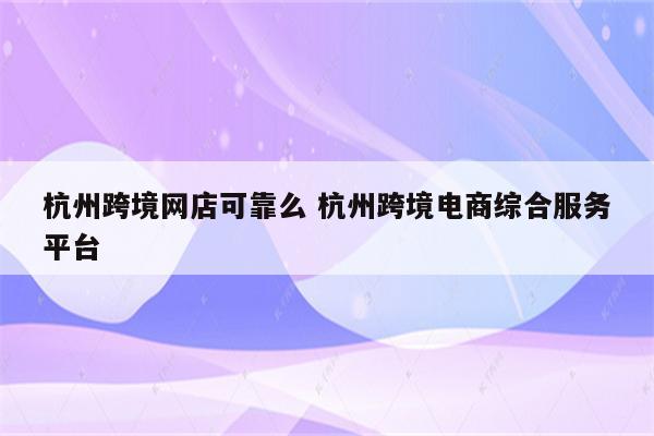 杭州跨境网店可靠么 杭州跨境电商综合服务平台
