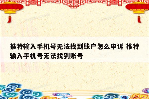 推特输入手机号无法找到账户怎么申诉 推特输入手机号无法找到账号