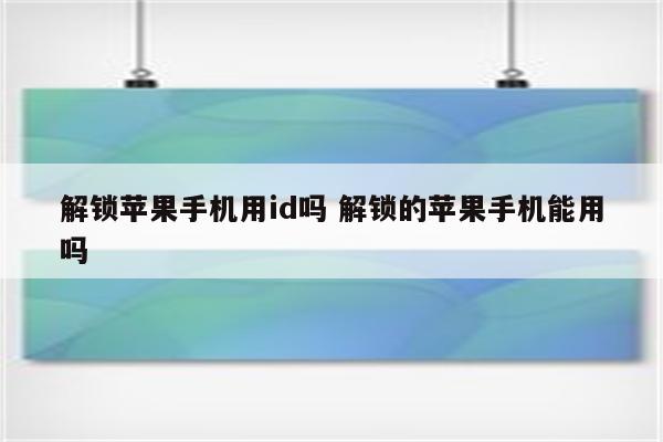 解锁苹果手机用id吗 解锁的苹果手机能用吗