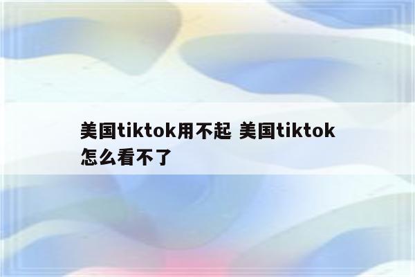 美国tiktok用不起 美国tiktok怎么看不了