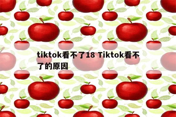 tiktok看不了18 Tiktok看不了的原因