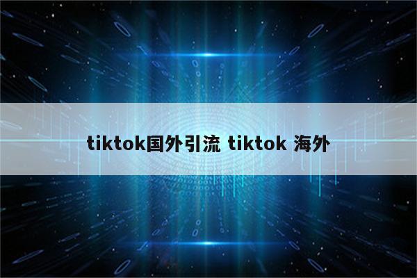 tiktok国外引流 tiktok 海外