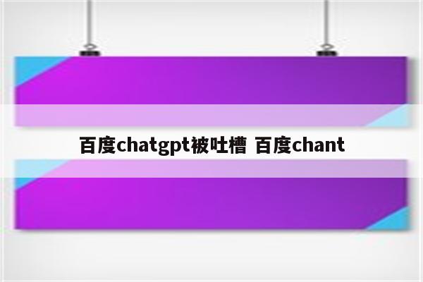 百度chatgpt被吐槽 百度chant