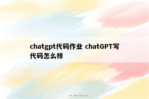 chatgpt代码作业 chatGPT写代码怎么样
