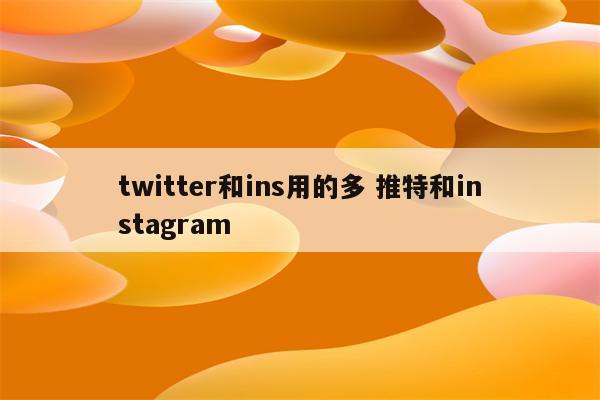 twitter和ins用的多 推特和instagram