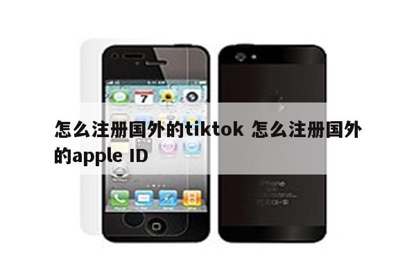 怎么注册国外的tiktok 怎么注册国外的apple ID