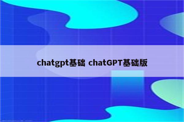 chatgpt基础 chatGPT基础版