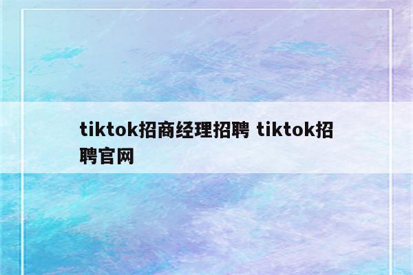 tiktok招商经理招聘 tiktok招聘官网