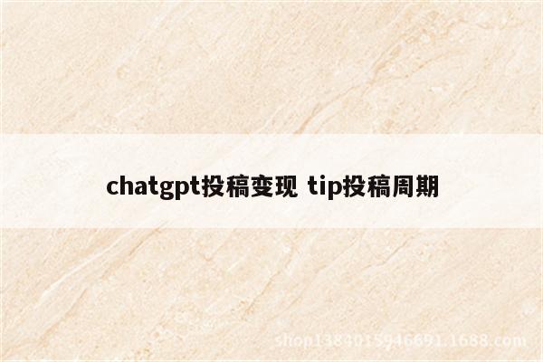 chatgpt投稿变现 tip投稿周期