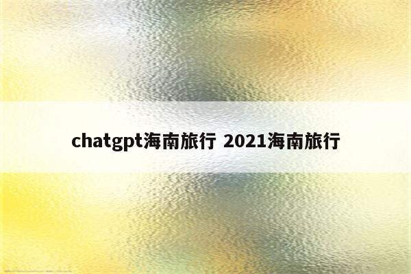 chatgpt海南旅行 2021海南旅行