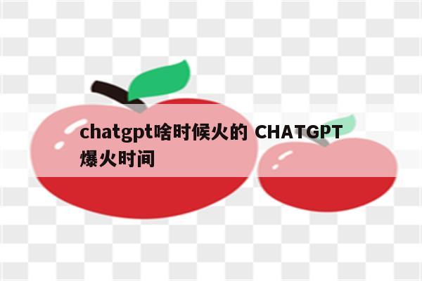 chatgpt啥时候火的 CHATGPT爆火时间