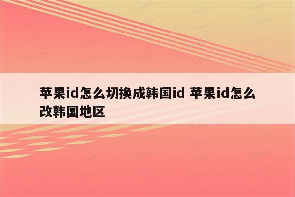 苹果id怎么切换成韩国id 苹果id怎么改韩国地区