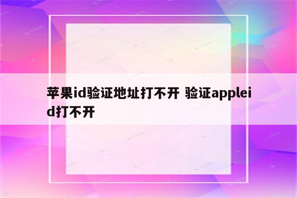苹果id验证地址打不开 验证appleid打不开