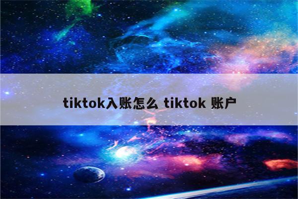 tiktok入账怎么 tiktok 账户