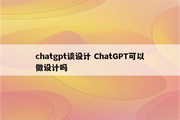 chatgpt谈设计 ChatGPT可以做设计吗