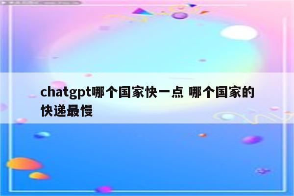 chatgpt哪个国家快一点 哪个国家的快递最慢