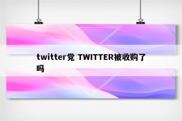 twitter党 TWITTER被收购了吗