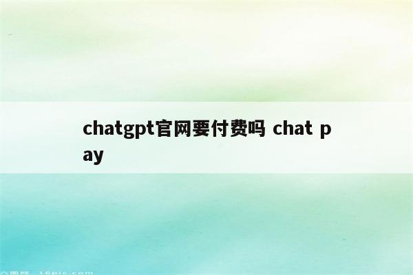 chatgpt官网要付费吗 chat pay