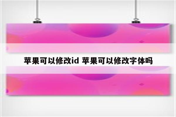 苹果可以修改id 苹果可以修改字体吗