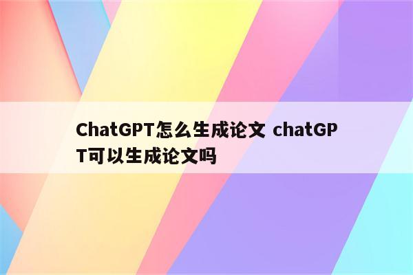 ChatGPT怎么生成论文 chatGPT可以生成论文吗