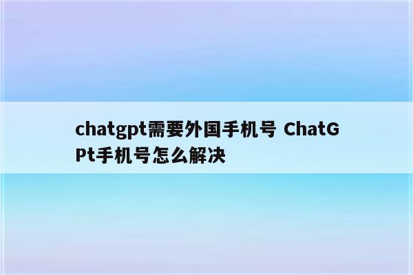 chatgpt需要外国手机号 ChatGPt手机号怎么解决