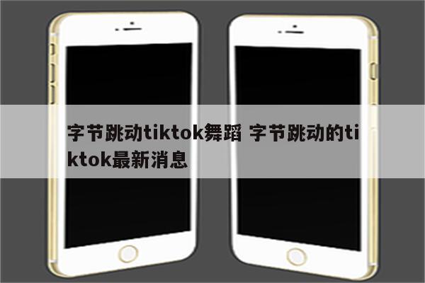 字节跳动tiktok舞蹈 字节跳动的tiktok最新消息