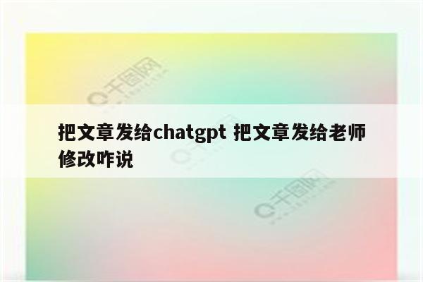 把文章发给chatgpt 把文章发给老师修改咋说