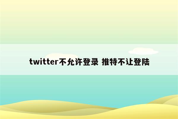 twitter不允许登录 推特不让登陆