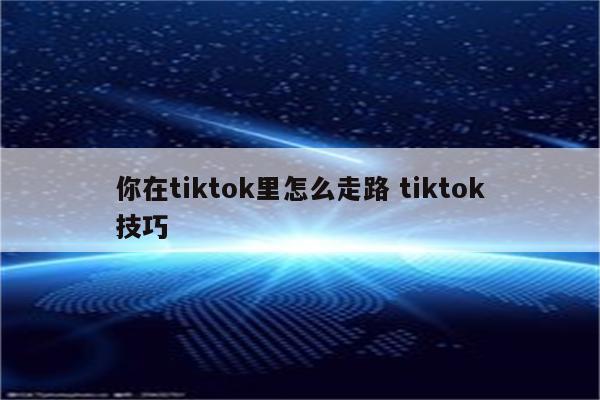 你在tiktok里怎么走路 tiktok技巧