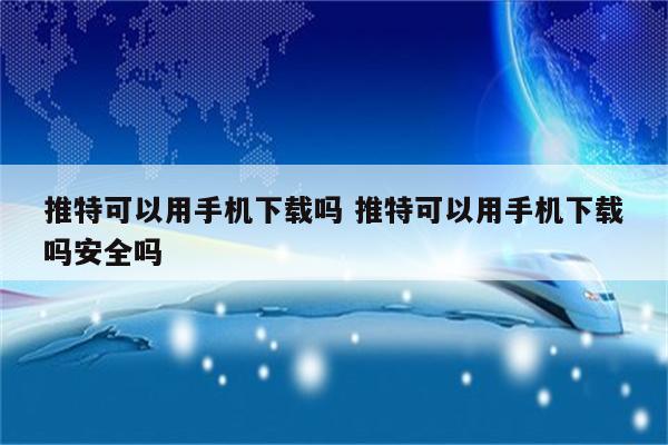 推特可以用手机下载吗 推特可以用手机下载吗安全吗