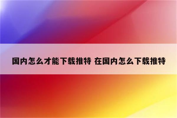 国内怎么才能下载推特 在国内怎么下载推特