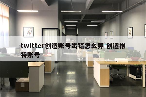 twitter创造账号出错怎么弄 创造推特账号