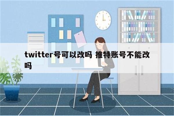 twitter号可以改吗 推特账号不能改吗