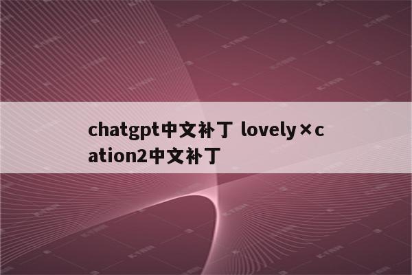 chatgpt中文补丁 lovely×cation2中文补丁