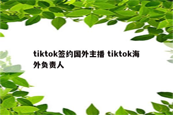 tiktok签约国外主播 tiktok海外负责人