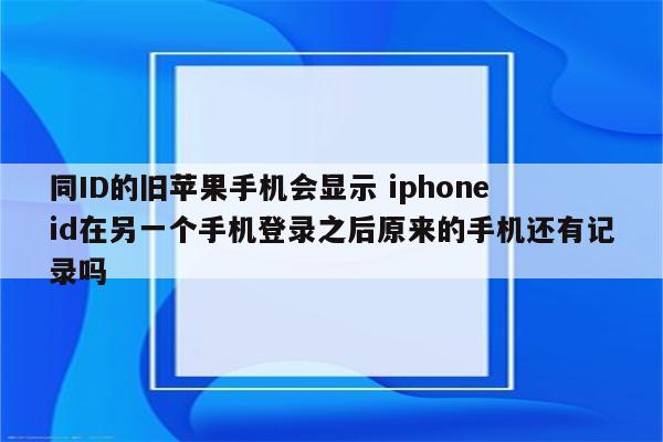 同ID的旧苹果手机会显示 iphone id在另一个手机登录之后原来的手机还有记录吗