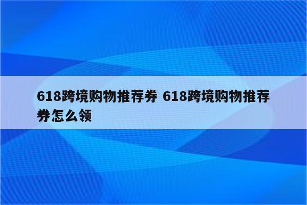 618跨境购物推荐券 618跨境购物推荐券怎么领
