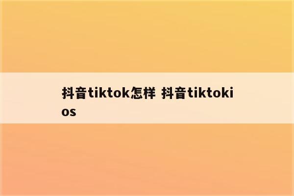 抖音tiktok怎样 抖音tiktokios
