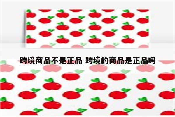 跨境商品不是正品 跨境的商品是正品吗