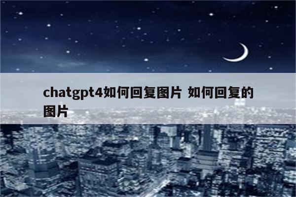 chatgpt4如何回复图片 如何回复的图片