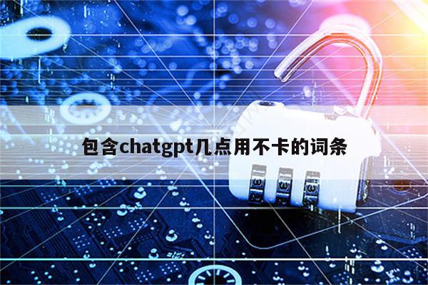 包含chatgpt几点用不卡的词条