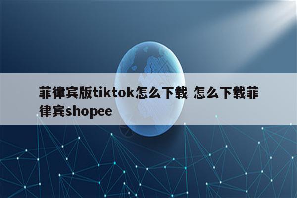 菲律宾版tiktok怎么下载 怎么下载菲律宾shopee