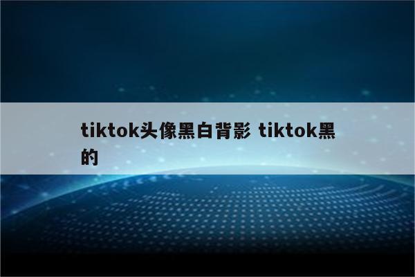 tiktok头像黑白背影 tiktok黑的