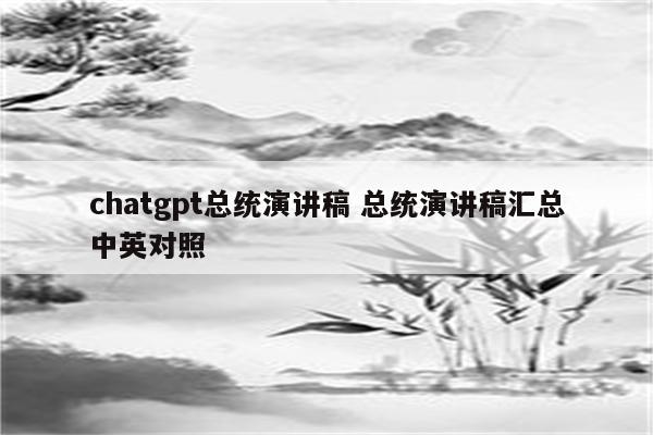 chatgpt总统演讲稿 总统演讲稿汇总中英对照