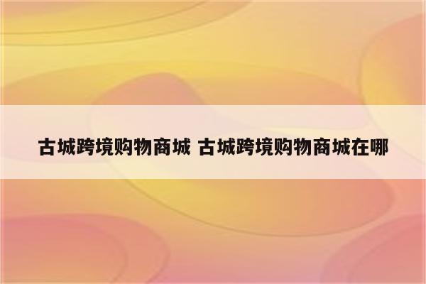 古城跨境购物商城 古城跨境购物商城在哪