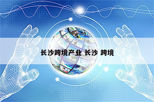长沙跨境产业 长沙 跨境