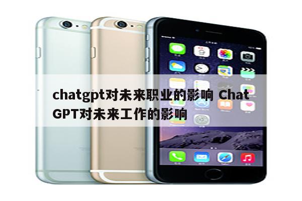chatgpt对未来职业的影响 ChatGPT对未来工作的影响