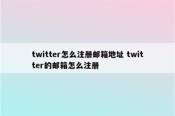 twitter怎么注册邮箱地址 twitter的邮箱怎么注册