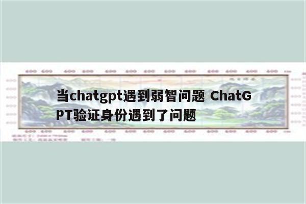 当chatgpt遇到弱智问题 ChatGPT验证身份遇到了问题