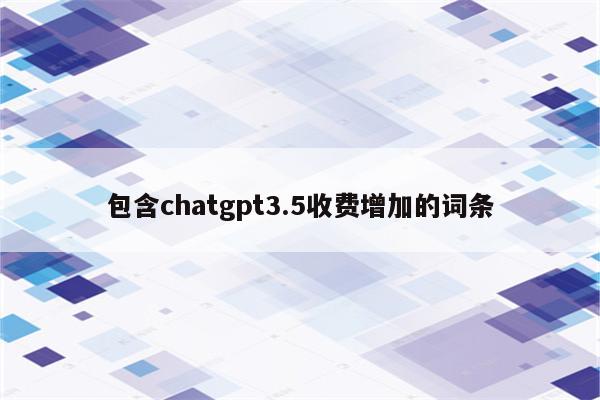 包含chatgpt3.5收费增加的词条